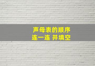 声母表的顺序连一连 并填空